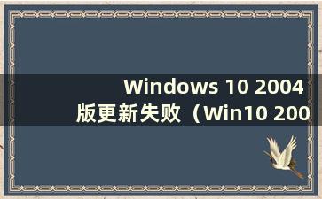 Windows 10 2004版更新失败（Win10 2004版无法更新）